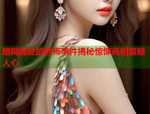 暗网深处的恐怖事件揭秘惊悚真相震撼人心  第1张