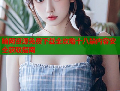暗网资源免费下载全攻略十八禁内容安全获取指南  第1张