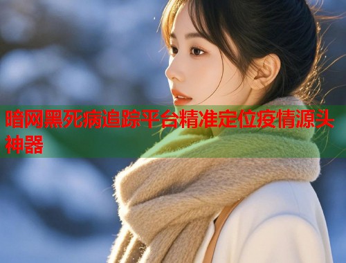 暗网黑死病追踪平台精准定位疫情源头神器  第1张