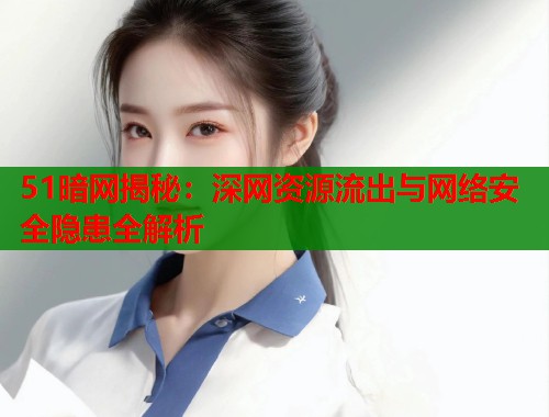 51暗网揭秘：深网资源流出与网络安全隐患全解析  第1张