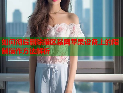 如何彻底删除暗区禁网苹果设备上的限制操作方法解析  第1张