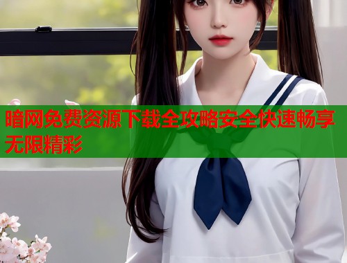 暗网免费资源下载全攻略安全快速畅享无限精彩  第1张