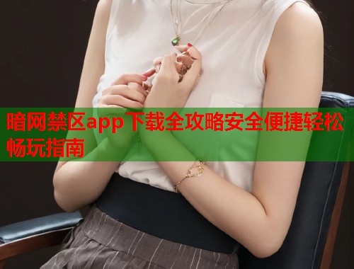 暗网禁区app下载全攻略安全便捷轻松畅玩指南  第1张