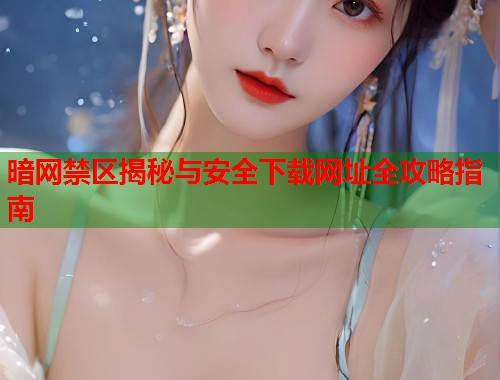暗网禁区揭秘与安全下载网址全攻略指南  第1张