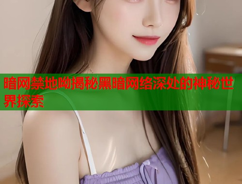 暗网禁地呦揭秘黑暗网络深处的神秘世界探索  第1张