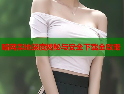 暗网禁地深度揭秘与安全下载全攻略  第1张