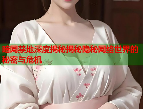 暗网禁地深度揭秘揭秘隐秘网络世界的秘密与危机  第1张