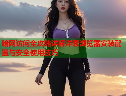 暗网访问全攻略详解洋葱浏览器安装配置与安全使用技巧  第1张
